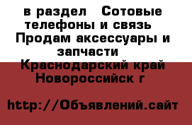  в раздел : Сотовые телефоны и связь » Продам аксессуары и запчасти . Краснодарский край,Новороссийск г.